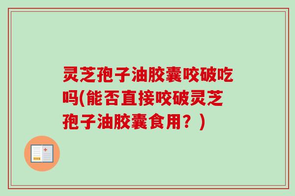灵芝孢子油胶囊咬破吃吗(能否直接咬破灵芝孢子油胶囊食用?)-第1张图片-卓越灵芝孢子粉 灵芝孢子油胶囊咬破吃吗(能否直接咬破灵芝孢子油胶囊食用?)-第1张图片-卓越灵芝孢子粉