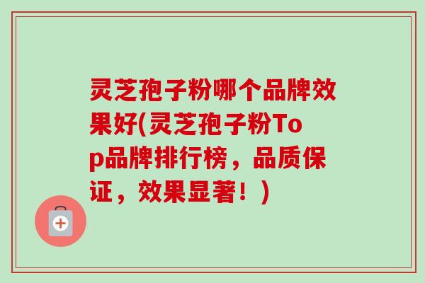 灵芝孢子粉哪个品牌效果好(灵芝孢子粉Top品牌排行榜,品质保证,效果显著!)-第1张图片-卓越灵芝孢子粉 灵芝孢子粉哪个品牌效果好(灵芝孢子粉Top品牌排行榜,品质保证,效果显著!)-第1张图片-卓越灵芝孢子粉