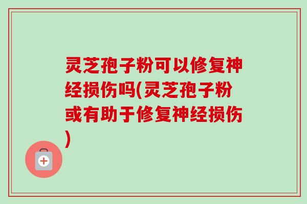 灵芝孢子粉可以修复神经损伤吗(灵芝孢子粉或有助于修复神经损伤)-第1张图片-卓越灵芝孢子粉 灵芝孢子粉可以修复神经损伤吗(灵芝孢子粉或有助于修复神经损伤)-第1张图片-卓越灵芝孢子粉