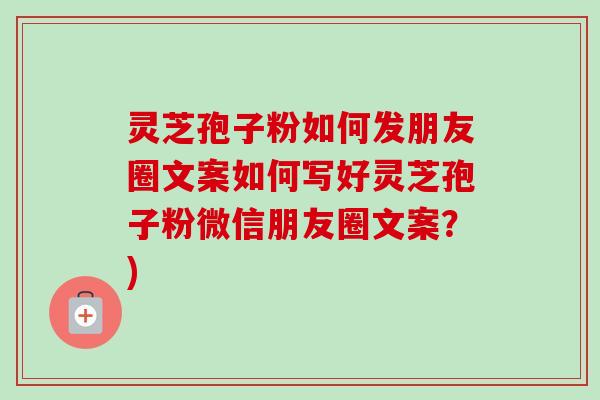 灵芝孢子粉如何发朋友圈文案如何写好灵芝孢子粉微信朋友圈文案?)-第1张图片-卓越灵芝孢子粉 灵芝孢子粉如何发朋友圈文案如何写好灵芝孢子粉微信朋友圈文案?)-第1张图片-卓越灵芝孢子粉