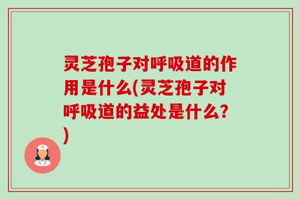 灵芝孢子对呼吸道的作用是什么(灵芝孢子对呼吸道的益处是什么?)-第1张图片-卓越灵芝孢子粉 灵芝孢子对呼吸道的作用是什么(灵芝孢子对呼吸道的益处是什么?)-第1张图片-卓越灵芝孢子粉