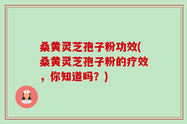 桑黄灵芝孢子粉功效(桑黄灵芝孢子粉的疗效，你知道吗？)-第1张图片-卓越灵芝孢子粉