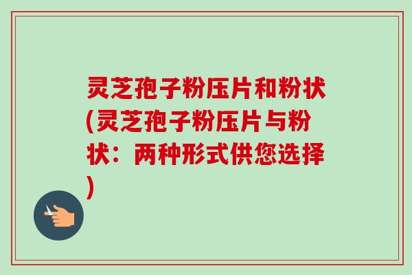 灵芝孢子粉压片和粉状(灵芝孢子粉压片与粉状：两种形式供您选择)-第1张图片-卓越灵芝孢子粉