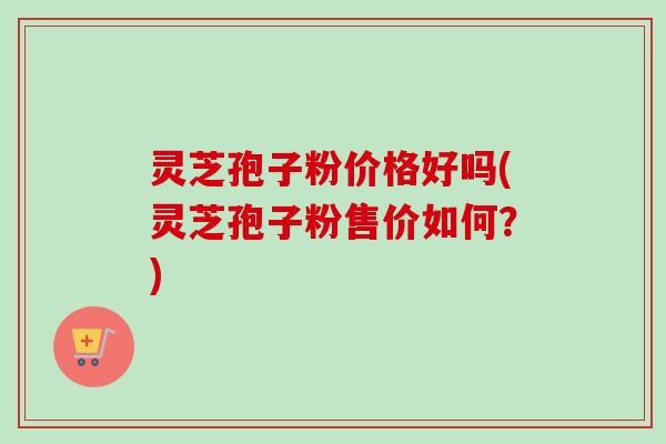 灵芝孢子粉价格好吗(灵芝孢子粉售价如何?)-第1张图片-卓越灵芝孢子粉 灵芝孢子粉价格好吗(灵芝孢子粉售价如何?)-第1张图片-卓越灵芝孢子粉
