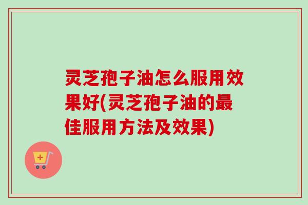 灵芝孢子油怎么服用效果好(灵芝孢子油的最佳服用方法及效果)-第1张图片-卓越灵芝孢子粉