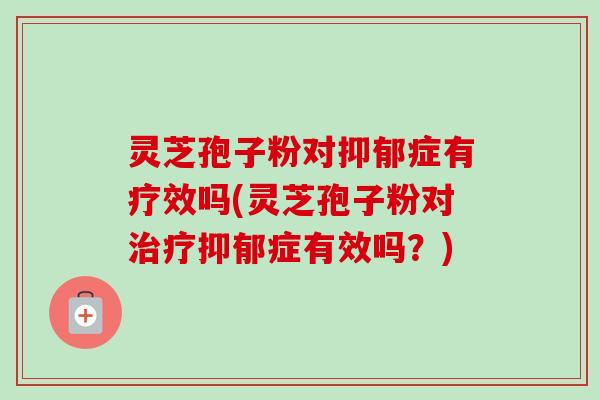 灵芝孢子粉对抑郁症有疗效吗(灵芝孢子粉对治疗抑郁症有效吗？)-第1张图片-卓越灵芝孢子粉