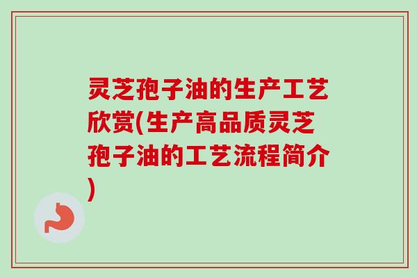 灵芝孢子油的生产工艺欣赏(生产高品质灵芝孢子油的工艺流程简介)-第1张图片-卓越灵芝孢子粉