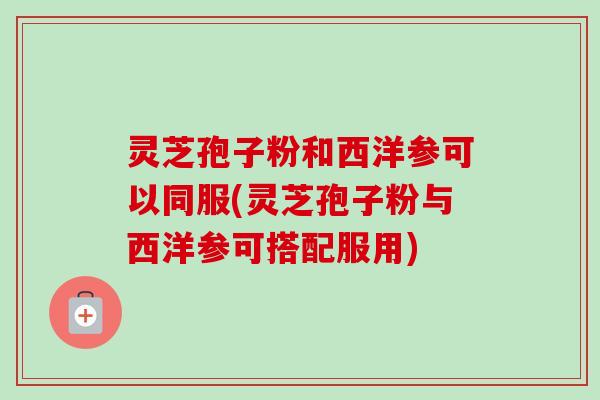 灵芝孢子粉和西洋参可以同服(灵芝孢子粉与西洋参可搭配服用)-第1张图片-卓越灵芝孢子粉 灵芝孢子粉和西洋参可以同服(灵芝孢子粉与西洋参可搭配服用)-第1张图片-卓越灵芝孢子粉