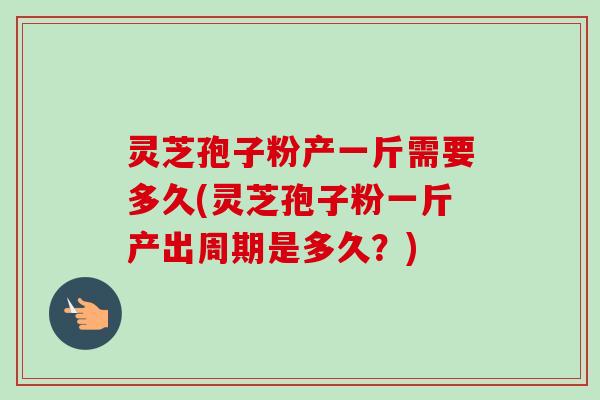 灵芝孢子粉产一斤需要多久(灵芝孢子粉一斤产出周期是多久?)-第1张图片-卓越灵芝孢子粉 灵芝孢子粉产一斤需要多久(灵芝孢子粉一斤产出周期是多久?)-第1张图片-卓越灵芝孢子粉