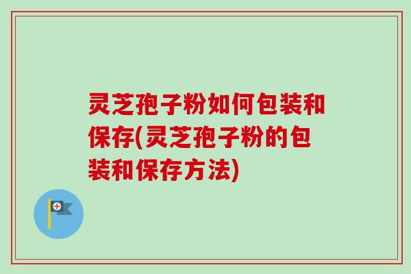灵芝孢子粉如何包装和保存(灵芝孢子粉的包装和保存方法)-第1张图片-卓越灵芝孢子粉 灵芝孢子粉如何包装和保存(灵芝孢子粉的包装和保存方法)-第1张图片-卓越灵芝孢子粉