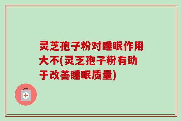 灵芝孢子粉对睡眠作用大不(灵芝孢子粉有助于改善睡眠质量)-第1张图片-卓越灵芝孢子粉
