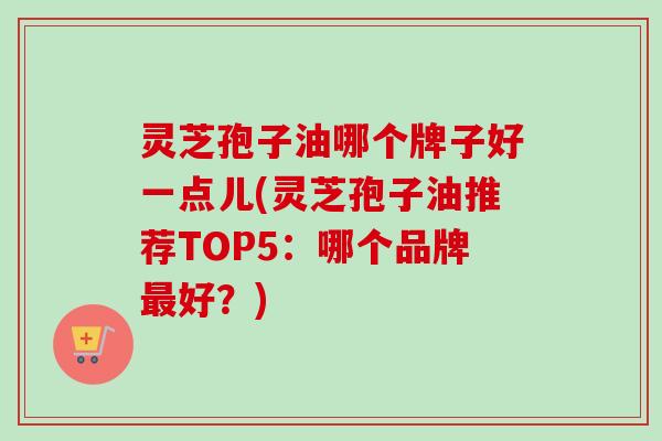 灵芝孢子油哪个牌子好一点儿(灵芝孢子油推荐TOP5:哪个品牌最好?)-第1张图片-卓越灵芝孢子粉 灵芝孢子油哪个牌子好一点儿(灵芝孢子油推荐TOP5:哪个品牌最好?)-第1张图片-卓越灵芝孢子粉