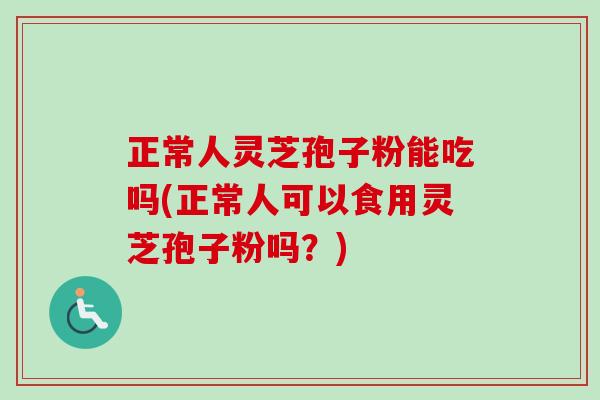 正常人灵芝孢子粉能吃吗(正常人可以食用灵芝孢子粉吗?)-第1张图片-卓越灵芝孢子粉 正常人灵芝孢子粉能吃吗(正常人可以食用灵芝孢子粉吗?)-第1张图片-卓越灵芝孢子粉