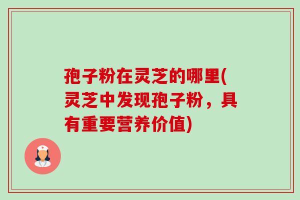 孢子粉在灵芝的哪里(灵芝中发现孢子粉，具有重要营养价值)-第1张图片-卓越灵芝孢子粉
