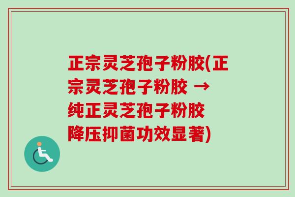 正宗灵芝孢子粉胶(正宗灵芝孢子粉胶 → 纯正灵芝孢子粉胶 降压抑菌功效显著)-第1张图片-卓越灵芝孢子粉 正宗灵芝孢子粉胶(正宗灵芝孢子粉胶 → 纯正灵芝孢子粉胶 降压抑菌功效显著)-第1张图片-卓越灵芝孢子粉