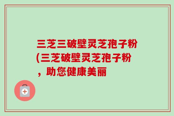 三芝三破壁灵芝孢子粉(三芝破壁灵芝孢子粉，助您健康美丽-第1张图片-卓越灵芝孢子粉