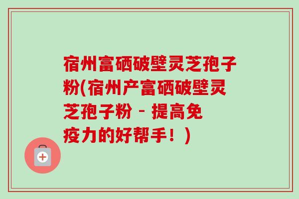 宿州富硒破壁灵芝孢子粉(宿州产富硒破壁灵芝孢子粉 - 提高免疫力的好帮手！)-第1张图片-卓越灵芝孢子粉