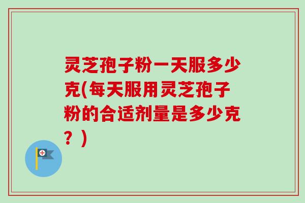 灵芝孢子粉一天服多少克(每天服用灵芝孢子粉的合适剂量是多少克?)-第1张图片-卓越灵芝孢子粉 灵芝孢子粉一天服多少克(每天服用灵芝孢子粉的合适剂量是多少克?)-第1张图片-卓越灵芝孢子粉