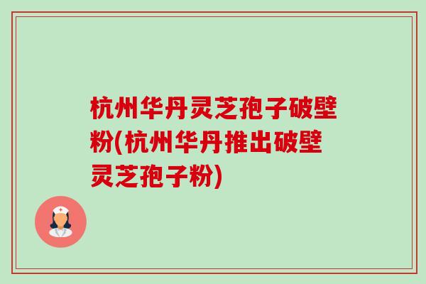 杭州华丹灵芝孢子破壁粉(杭州华丹推出破壁灵芝孢子粉)-第1张图片-卓越灵芝孢子粉 杭州华丹灵芝孢子破壁粉(杭州华丹推出破壁灵芝孢子粉)-第1张图片-卓越灵芝孢子粉