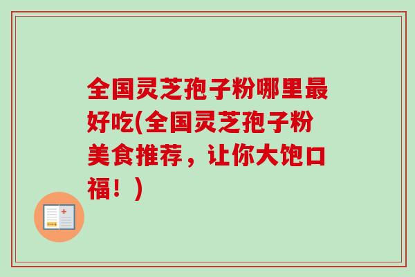 全国灵芝孢子粉哪里最好吃(全国灵芝孢子粉美食推荐，让你大饱口福！)-第1张图片-卓越灵芝孢子粉