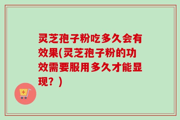 灵芝孢子粉吃多久会有效果(灵芝孢子粉的功效需要服用多久才能显现？)-第1张图片-卓越灵芝孢子粉