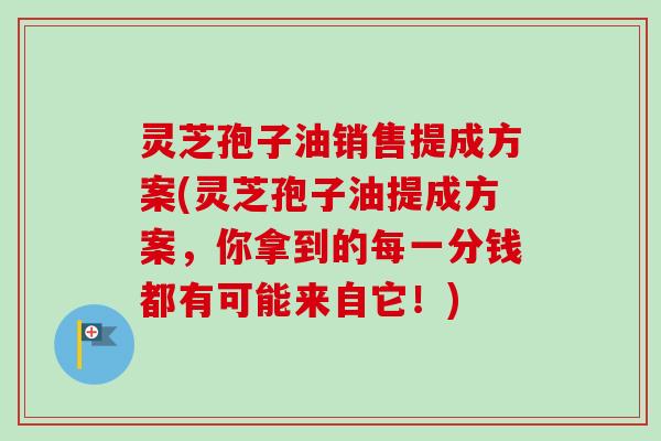 灵芝孢子油销售提成方案(灵芝孢子油提成方案，你拿到的每一分钱都有可能来自它！)-第1张图片-卓越灵芝孢子粉