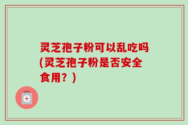 灵芝孢子粉可以乱吃吗(灵芝孢子粉是否安全食用?)-第1张图片-卓越灵芝孢子粉 灵芝孢子粉可以乱吃吗(灵芝孢子粉是否安全食用?)-第1张图片-卓越灵芝孢子粉