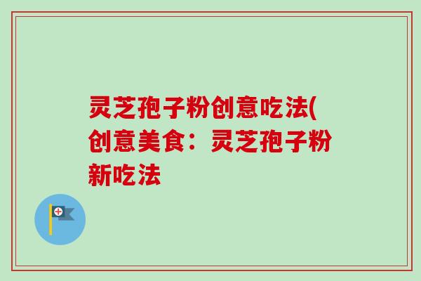 灵芝孢子粉创意吃法(创意美食:灵芝孢子粉新吃法-第1张图片-卓越灵芝孢子粉 灵芝孢子粉创意吃法(创意美食:灵芝孢子粉新吃法-第1张图片-卓越灵芝孢子粉