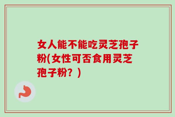 女人能不能吃灵芝孢子粉(女性可否食用灵芝孢子粉?)-第1张图片-卓越灵芝孢子粉 女人能不能吃灵芝孢子粉(女性可否食用灵芝孢子粉?)-第1张图片-卓越灵芝孢子粉