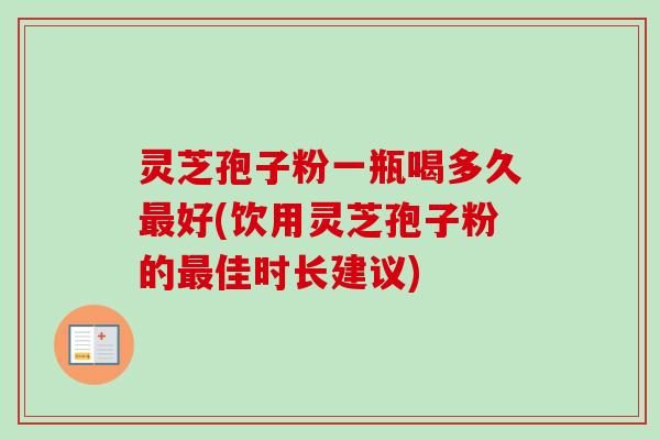 灵芝孢子粉一瓶喝多久最好(饮用灵芝孢子粉的最佳时长建议)-第1张图片-卓越灵芝孢子粉 灵芝孢子粉一瓶喝多久最好(饮用灵芝孢子粉的最佳时长建议)-第1张图片-卓越灵芝孢子粉