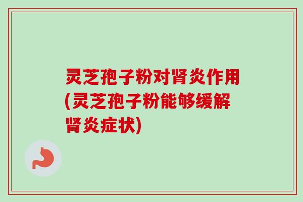 灵芝孢子粉对肾炎作用(灵芝孢子粉能够缓解肾炎症状)-第1张图片-卓越灵芝孢子粉 灵芝孢子粉对肾炎作用(灵芝孢子粉能够缓解肾炎症状)-第1张图片-卓越灵芝孢子粉