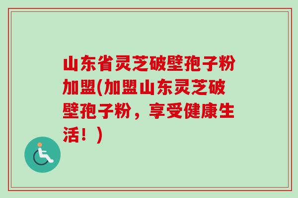 山东省灵芝破壁孢子粉加盟(加盟山东灵芝破壁孢子粉,享受健康生活!)-第1张图片-卓越灵芝孢子粉 山东省灵芝破壁孢子粉加盟(加盟山东灵芝破壁孢子粉,享受健康生活!)-第1张图片-卓越灵芝孢子粉