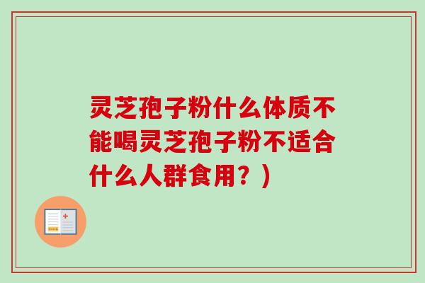 灵芝孢子粉什么体质不能喝灵芝孢子粉不适合什么人群食用?)-第1张图片-卓越灵芝孢子粉 灵芝孢子粉什么体质不能喝灵芝孢子粉不适合什么人群食用?)-第1张图片-卓越灵芝孢子粉