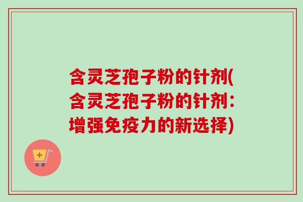 含灵芝孢子粉的针剂(含灵芝孢子粉的针剂:增强免疫力的新选择)-第1张图片-卓越灵芝孢子粉 含灵芝孢子粉的针剂(含灵芝孢子粉的针剂:增强免疫力的新选择)-第1张图片-卓越灵芝孢子粉