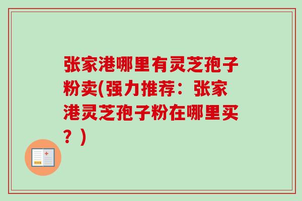 张家港哪里有灵芝孢子粉卖(强力推荐:张家港灵芝孢子粉在哪里买?)-第1张图片-卓越灵芝孢子粉 张家港哪里有灵芝孢子粉卖(强力推荐:张家港灵芝孢子粉在哪里买?)-第1张图片-卓越灵芝孢子粉