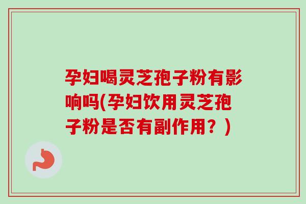 孕妇喝灵芝孢子粉有影响吗(孕妇饮用灵芝孢子粉是否有副作用？)-第1张图片-卓越灵芝孢子粉
