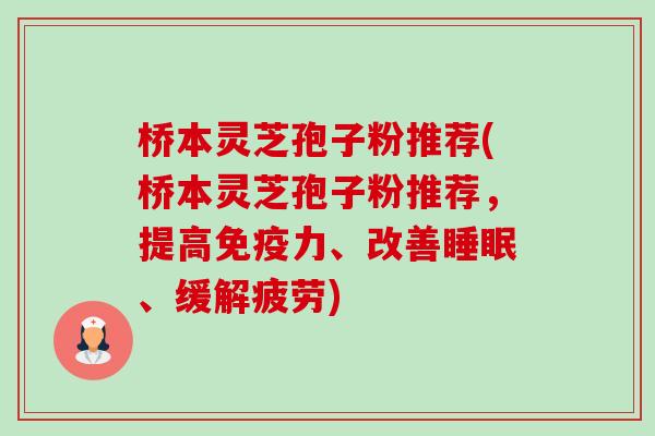桥本灵芝孢子粉推荐(桥本灵芝孢子粉推荐，提高免疫力、改善睡眠、缓解疲劳)-第1张图片-卓越灵芝孢子粉