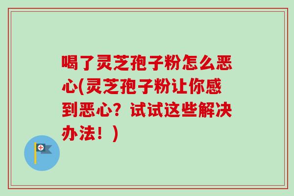喝了灵芝孢子粉怎么恶心(灵芝孢子粉让你感到恶心?试试这些解决办法!)-第1张图片-卓越灵芝孢子粉 喝了灵芝孢子粉怎么恶心(灵芝孢子粉让你感到恶心?试试这些解决办法!)-第1张图片-卓越灵芝孢子粉