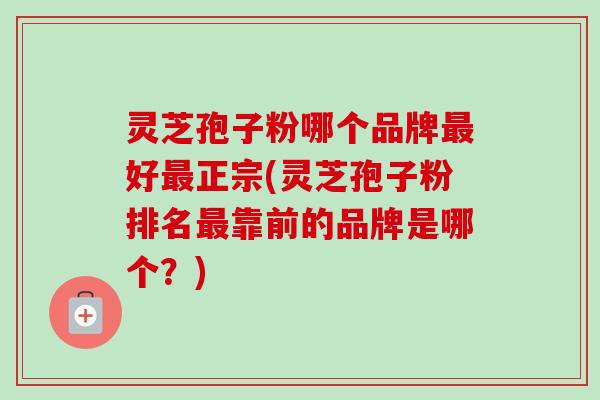 灵芝孢子粉哪个品牌最好最正宗(灵芝孢子粉排名最靠前的品牌是哪个?)-第1张图片-卓越灵芝孢子粉 灵芝孢子粉哪个品牌最好最正宗(灵芝孢子粉排名最靠前的品牌是哪个?)-第1张图片-卓越灵芝孢子粉
