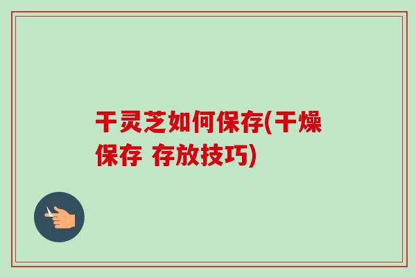 干灵芝如何保存(干燥保存 存放技巧)-第1张图片-卓越灵芝孢子粉 干灵芝如何保存(干燥保存 存放技巧)-第1张图片-卓越灵芝孢子粉