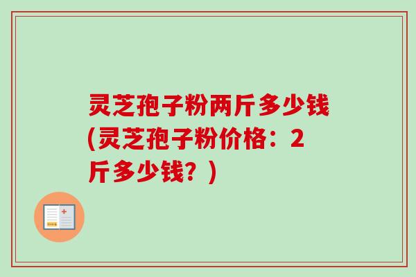 灵芝孢子粉两斤多少钱(灵芝孢子粉价格：2斤多少钱？)-第1张图片-卓越灵芝孢子粉