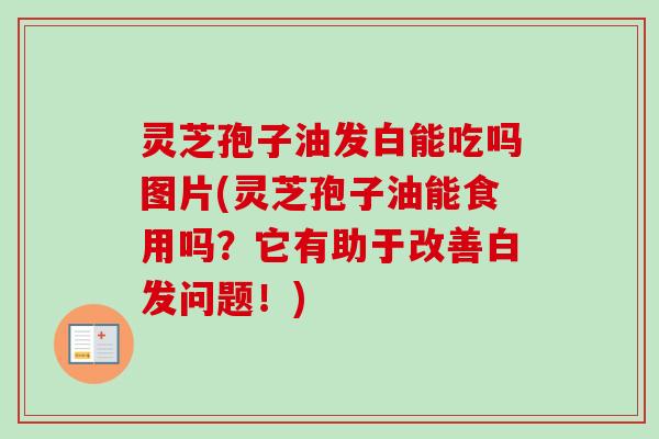 灵芝孢子油发白能吃吗图片(灵芝孢子油能食用吗？它有助于改善白发问题！)-第1张图片-卓越灵芝孢子粉