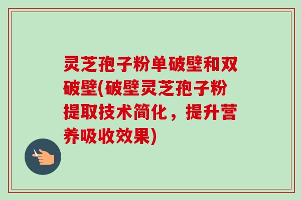 灵芝孢子粉单破壁和双破壁(破壁灵芝孢子粉提取技术简化,提升营养吸收效果)-第1张图片-卓越灵芝孢子粉 灵芝孢子粉单破壁和双破壁(破壁灵芝孢子粉提取技术简化,提升营养吸收效果)-第1张图片-卓越灵芝孢子粉