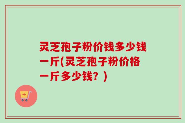 灵芝孢子粉价钱多少钱一斤(灵芝孢子粉价格一斤多少钱?)-第1张图片-卓越灵芝孢子粉 灵芝孢子粉价钱多少钱一斤(灵芝孢子粉价格一斤多少钱?)-第1张图片-卓越灵芝孢子粉