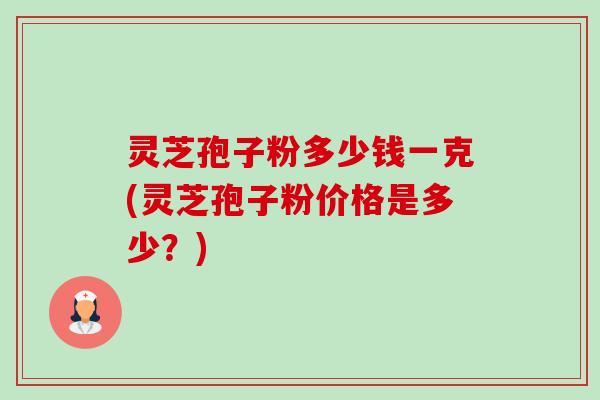 灵芝孢子粉多少钱一克(灵芝孢子粉价格是多少？)-第1张图片-卓越灵芝孢子粉