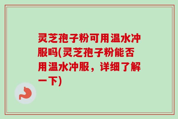 灵芝孢子粉可用温水冲服吗(灵芝孢子粉能否用温水冲服，详细了解一下)-第1张图片-卓越灵芝孢子粉