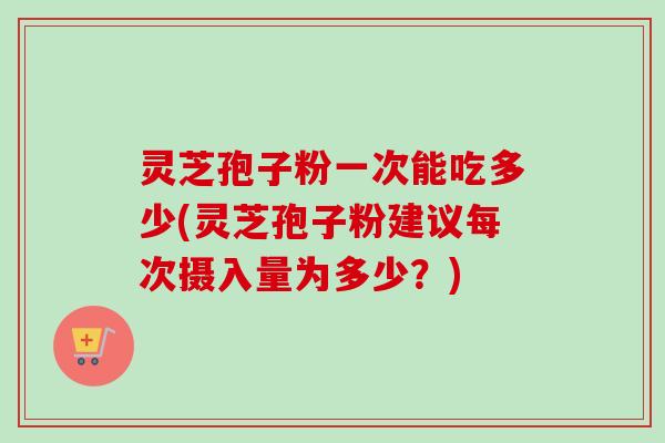 灵芝孢子粉一次能吃多少(灵芝孢子粉建议每次摄入量为多少?)-第1张图片-卓越灵芝孢子粉 灵芝孢子粉一次能吃多少(灵芝孢子粉建议每次摄入量为多少?)-第1张图片-卓越灵芝孢子粉