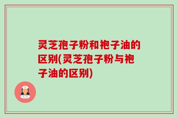 灵芝孢子粉和袍子油的区别(灵芝孢子粉与袍子油的区别)-第1张图片-卓越灵芝孢子粉