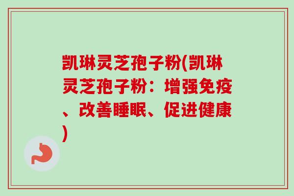 凯琳灵芝孢子粉(凯琳灵芝孢子粉：增强免疫、改善睡眠、促进健康)-第1张图片-卓越灵芝孢子粉