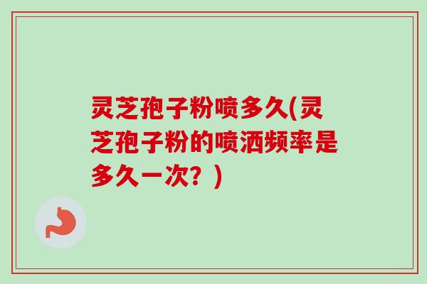 灵芝孢子粉喷多久(灵芝孢子粉的喷洒频率是多久一次？)-第1张图片-卓越灵芝孢子粉